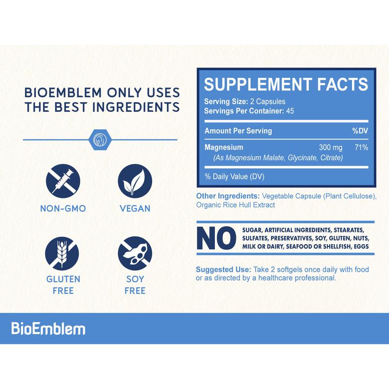 BioEmblem Triple Magnesium Complex| 300mg of Magnesium Glycinate, Malate, & Citrate for Muscles, Nerves, & EnergyBrand: BioEmblem
Ingredient Feature: Gluten Free, GMO Free, Vegan, Soy Free, Dairy Free
Dangerous Goods or Hazardous Materials: None
Dietary Supplement Disclaimer: Yes
CA Prop 65: ReproChemicals: No
CA Prop 65: Carcinogens: No
Age Group: Adults
Health Benefits: Bone Health, Immune, Brain Health
Recommended Age: 18 Years Old and Above
Net Weight: 100G
Allergen Information: No
Pack Type: Single Item
Shelf Life: 36 Months
Product Form: Capsules
Manufacturer: BioEmblem
Age Warning: Yes
Ingredients: Magnesium (as Magnesium Malate, Glycinate, Citrate)
 Other Ingredients: Vegetable Capsule (Plant Cellulose), Organic Rice Hull Extract
Region of Origin: USAML Clinic  for Wellness