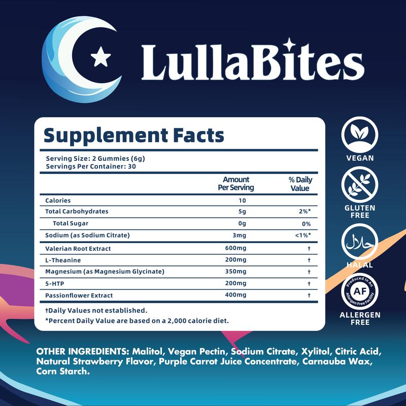 LullaBites Natural Sleep Gummies - 30 Servings - Sweet Strawberry Stars (Melatonin Free)Flavor: Strawberry 
 
 Age Group: Adults 
 
  Health Benefits: Metabolism, Energy, Sleep Improvement, Stress Reduction, Anxiety Relief, Mood Enhancement, Muscle Health, Nervous System Support, Digestive Health, Immune Boosting, Enhances Serotonin 
 
 Manufacturer: LullaBites Inc 
 
 Age Warning: Yes 
 
 Ingredient Feature: Gluten Free, GMO Free, Lactose Free, Vegan, Soy Free, Dairy Free, Sugar Free 
 
 Ingredients: Valerian Root Extract, L-Theanine, Magnesium Glycinate, 5-HTP, Passionflower Extract, Vegan Pectin, Sodium Citrate, Xylitol, Citric Acid, Natural Strawberry Flavor, Purple Carrot Juice Concentrate, Carnauba Wax, Corn Starch 
 
 Net Weight: 180g 
 
 Pack Type: Single Item 
 
 Shelf Life: 24 Months 
 
 Region of Origin: USA 
 
 Product Form: ChewableML Clinic  for Wellness