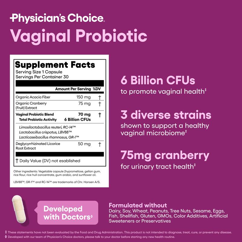 Physicians Choice Vaginal Probiotic - Odor Control, pH Balance & Daily Feminine Health Support with Cranberry and Prebiotics for WomenBrand: Physician's Choice 
 
 Ingredient Feature: No preservatives, Non-GMO 
 
 Dietary Supplement Disclaimer: Yes 
 
 Flavor: Unflavored 
 
 Age Group: Adults 
 
 Health Benefits: Support Feminine Health 
 
 Pack Type: Single Item 
 
 Product Form: Capsules 
 
 Manufacturer: Physician's Choice 
 
 Age Warning: No 
 
 Ingredients: Organic Acacia Fiber, Organic Cranberry Extract, Vaginal Probiotic Blend 
 
 Region of Origin: USAML Clinic  for Wellness
